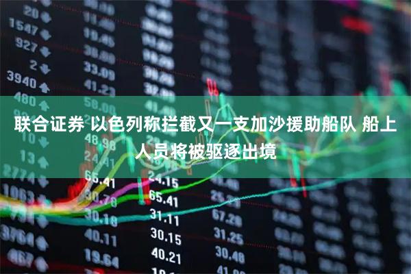 联合证券 以色列称拦截又一支加沙援助船队 船上人员将被驱逐出境