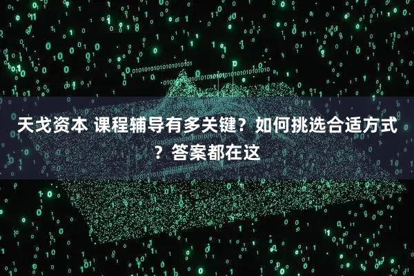 天戈资本 课程辅导有多关键？如何挑选合适方式？答案都在这