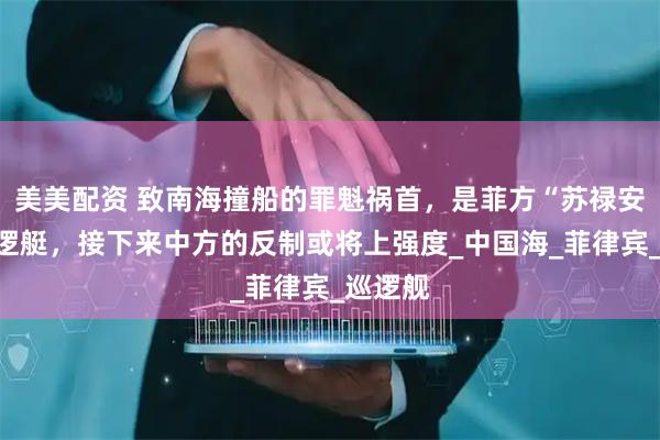 美美配资 致南海撞船的罪魁祸首，是菲方“苏禄安”号巡逻艇，接下来中方的反制或将上强度_中国海_菲律宾_巡逻舰