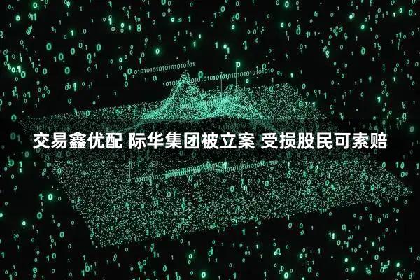 交易鑫优配 际华集团被立案 受损股民可索赔