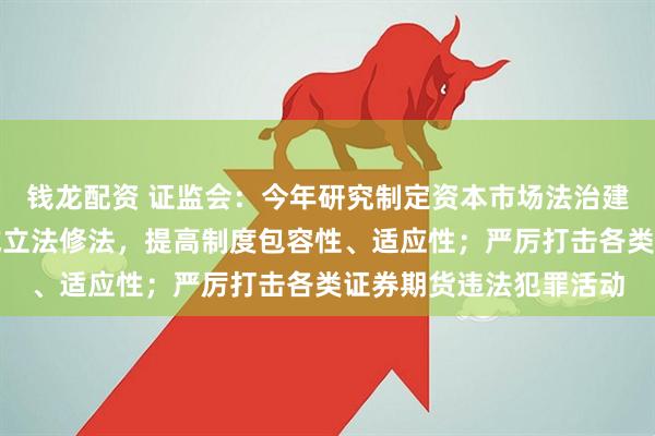 钱龙配资 证监会：今年研究制定资本市场法治建设规划，加快重点领域立法修法，提高制度包容性、适应性；严厉打击各类证券期货违法犯罪活动