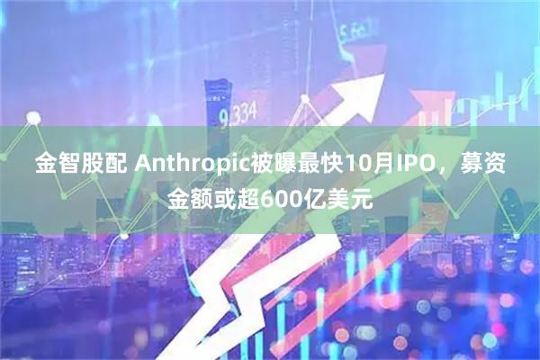 金智股配 Anthropic被曝最快10月IPO，募资金额或超600亿美元