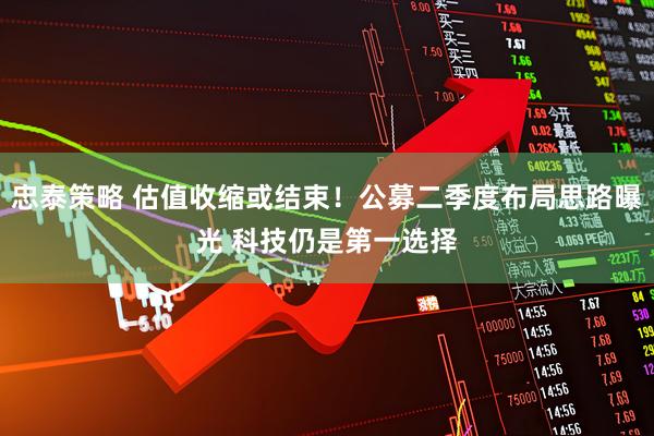 忠泰策略 估值收缩或结束！公募二季度布局思路曝光 科技仍是第一选择