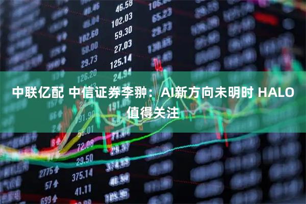 中联亿配 中信证券李翀：AI新方向未明时 HALO值得关注
