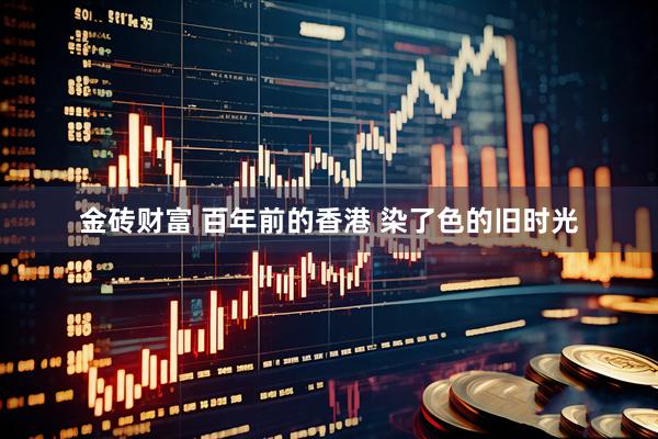 金砖财富 百年前的香港 染了色的旧时光