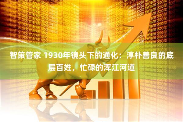 智策管家 1930年镜头下的通化：淳朴善良的底层百姓，忙碌的浑江河道