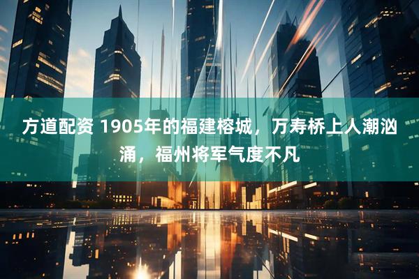 方道配资 1905年的福建榕城，万寿桥上人潮汹涌，福州将军气度不凡