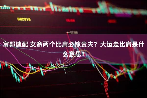 富邦速配 女命两个比肩必嫁贵夫？大运走比肩是什么意思？
