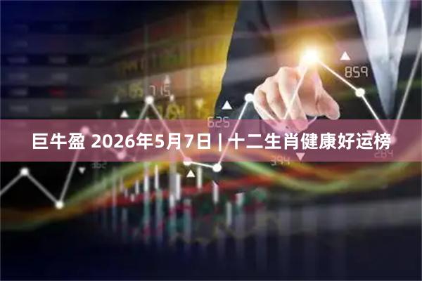巨牛盈 2026年5月7日 | 十二生肖健康好运榜