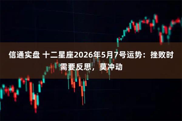 信通实盘 十二星座2026年5月7号运势：挫败时需要反思，莫冲动