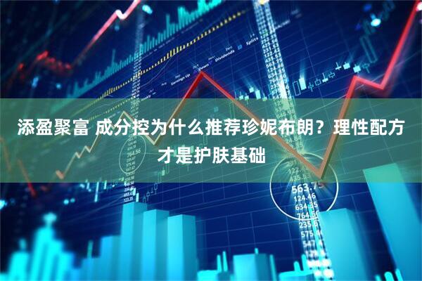 添盈聚富 成分控为什么推荐珍妮布朗？理性配方才是护肤基础