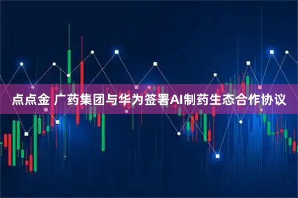点点金 广药集团与华为签署AI制药生态合作协议