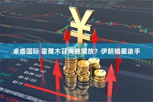 卓盛国际 霍爾木茲海峽開放？伊朗暗藏後手