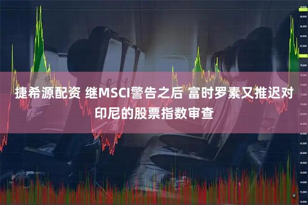 捷希源配资 继MSCI警告之后 富时罗素又推迟对印尼的股票指数审查