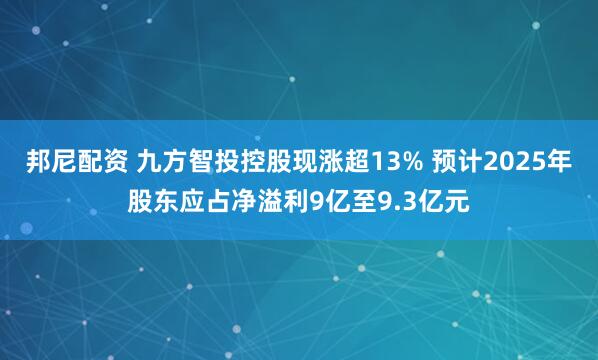 邦尼配资 九方智投控股现涨超13% 预计2025年股东应占净溢利9亿至9.3亿元