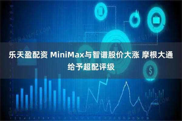 乐天盈配资 MiniMax与智谱股价大涨 摩根大通给予超配评级