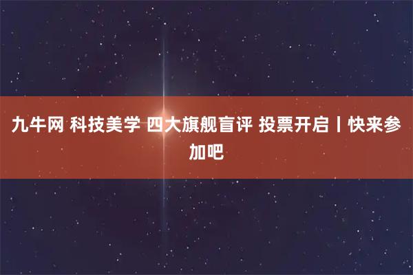 九牛网 科技美学 四大旗舰盲评 投票开启丨快来参加吧