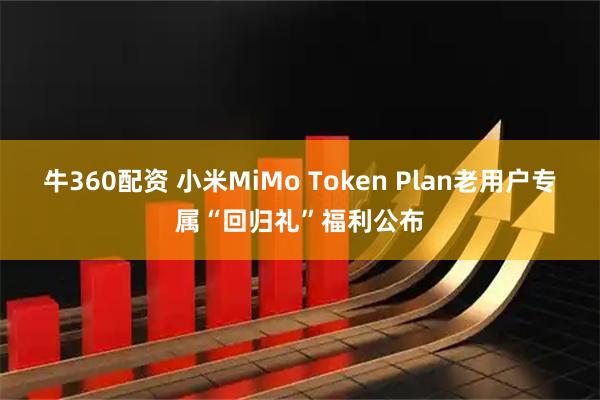牛360配资 小米MiMo Token Plan老用户专属“回归礼”福利公布