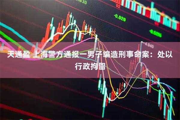 天通盈 上海警方通报一男子编造刑事命案：处以行政拘留