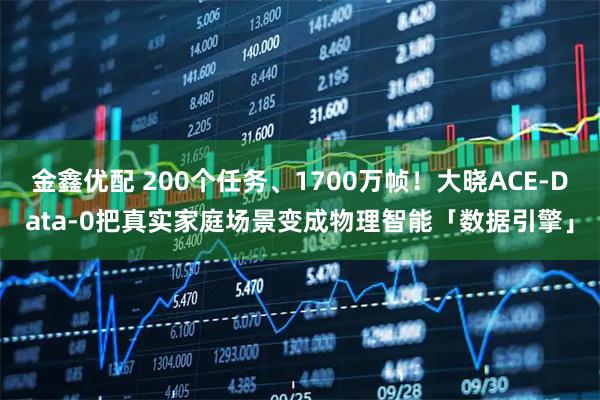 金鑫优配 200个任务、1700万帧！大晓ACE-Data-0把真实家庭场景变成物理智能「数据引擎」