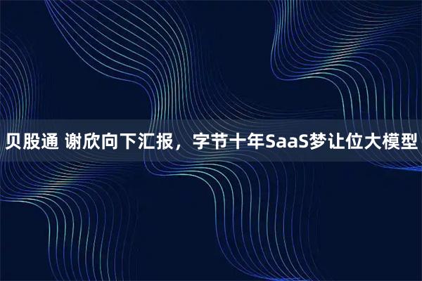 贝股通 谢欣向下汇报，字节十年SaaS梦让位大模型