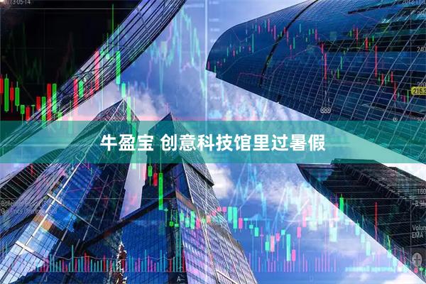 牛盈宝 创意科技馆里过暑假