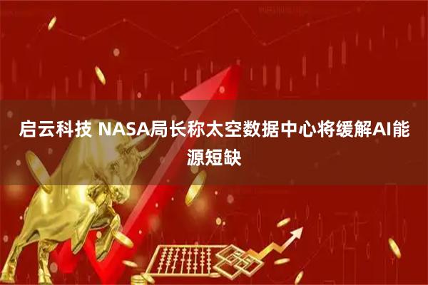 启云科技 NASA局长称太空数据中心将缓解AI能源短缺
