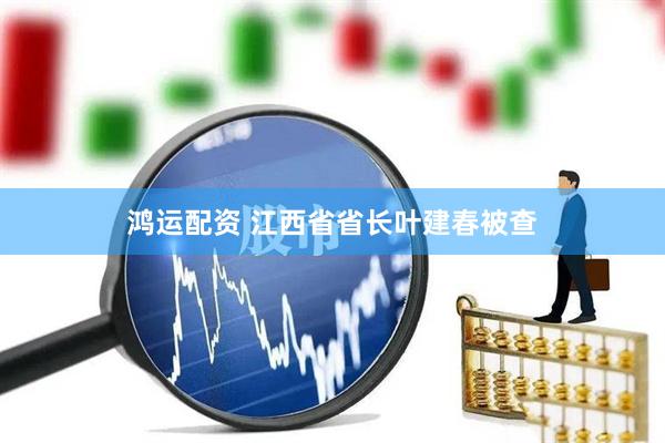 鸿运配资 江西省省长叶建春被查