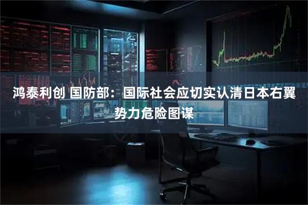 鸿泰利创 国防部：国际社会应切实认清日本右翼势力危险图谋