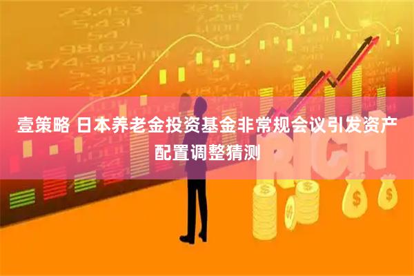 壹策略 日本养老金投资基金非常规会议引发资产配置调整猜测