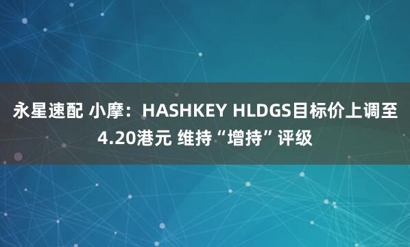 永星速配 小摩：HASHKEY HLDGS目标价上调至4.20港元 维持“增持”评级
