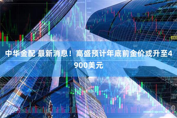 中华金配 最新消息！高盛预计年底前金价或升至4900美元