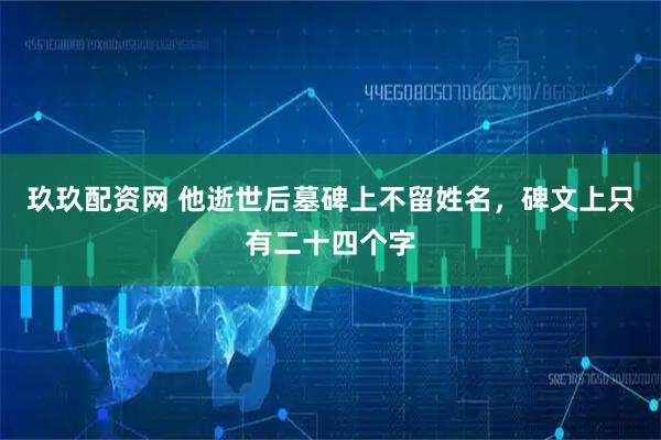 玖玖配资网 他逝世后墓碑上不留姓名，碑文上只有二十四个字